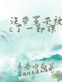 没带罩子被校霸c了一节课