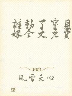 谁动了宝贝的嫡娘全文免费阅读