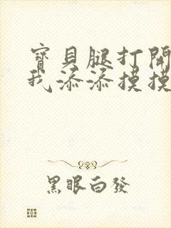 宝贝腿打开点让我添添摸摸免费