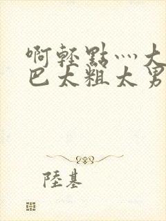 啊轻点灬大JI巴太粗太男