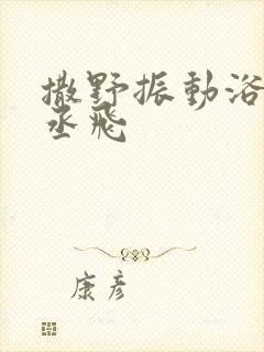 撒野振动浴缸车丞飞