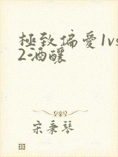 极致偏爱1vs2酒酿