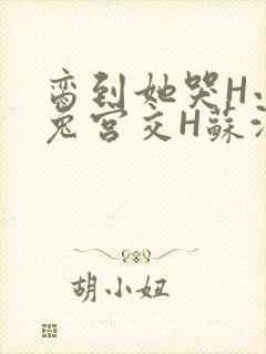 脔到她哭H小白兔宫交H苏沫