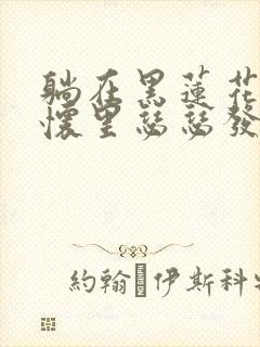 躺在黑莲花男配怀里瑟瑟发抖晋江