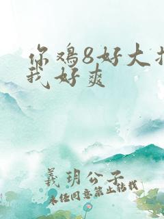 你鸡8好大插得我好爽