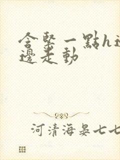 含紧一点h边做边走动