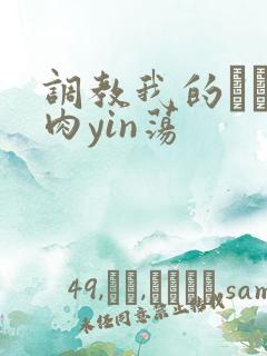 调教我的妺妺H肉yin荡