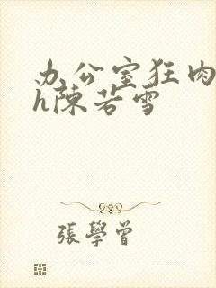 办公室狂肉校花h陈若雪