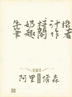 牛奶榨汁机po笔趣阁作者