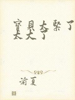 宝贝太紧了爹爹太大了