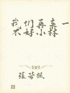 我们再来一次好不好小林