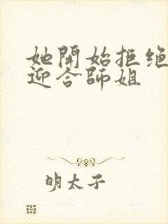 她开始拒绝慢迎迎合师姐