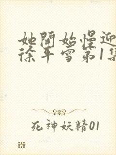 她开始慢迎迎合徐平雪第1集