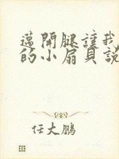 迈开腿让我吃你的小扇贝说说