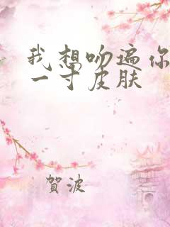 我想吻遍你的每一寸皮肤