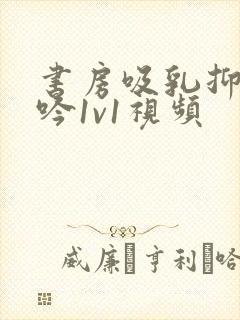 书房吸乳抑制低吟1v1视频