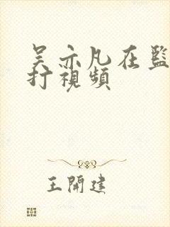 吴亦凡在监狱被打视频