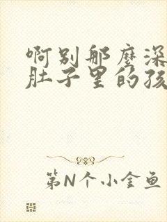 啊别那么深小心肚子里的孩子