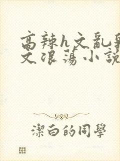 高辣h文乱乳h文浪荡小说苏卿