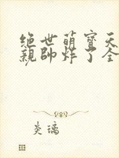 绝世萌宝天才娘亲帅炸了全文免费