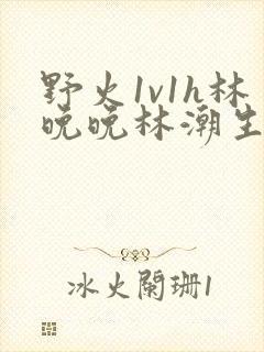 野火1v1h林晚晚林潮生