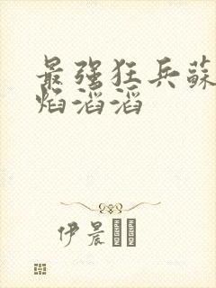 最强狂兵苏锐烈焰滔滔