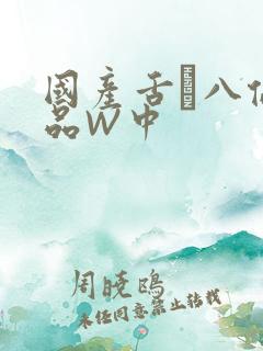 国产舌乚八伦偷品W中