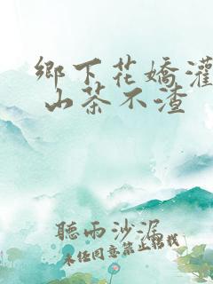 乡下花娇灌日常 山茶不渣