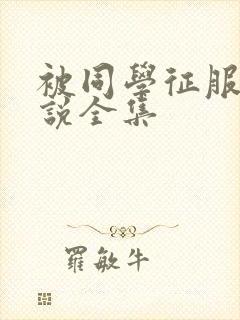 被同学征服的小说全集