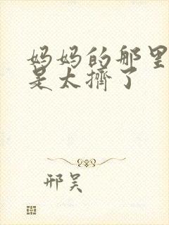 妈妈的那里实在是太挤了