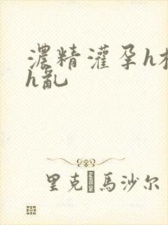 浓精灌孕h校园h乱