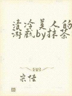 清冷美人的神奇游戏by抹茶冰沙txt