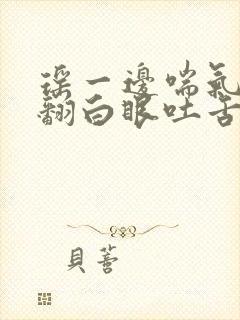 瑶一边喘气一边翻白眼吐舌头