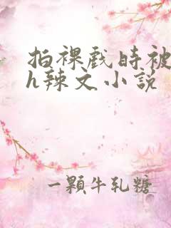 拍裸戏时被c了h辣文小说