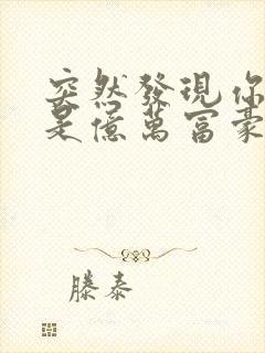 突然发现你男友是亿万富豪之子