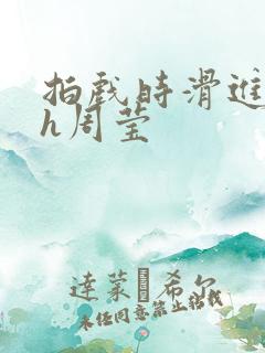 拍戏时滑进去了h周莹