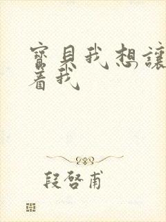 宝贝我想让你含着我