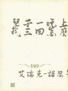 儿子一晚上要了我三回怎么办