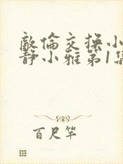 敌伦交换小敏小静小雅第1集