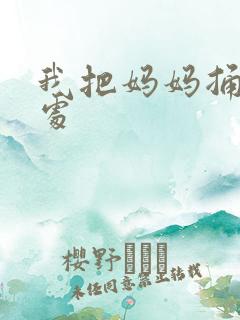 我把妈妈捅到深处