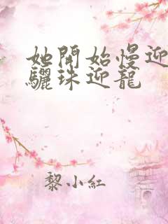 她开始慢迎迎合骊珠迎龙