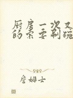 厨房一次又一次的索要刷碗穆天阳