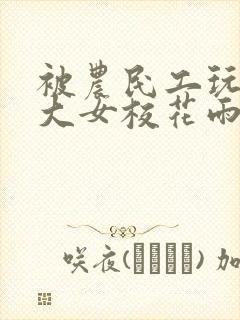 被农民工玩的四大女校花雨薇