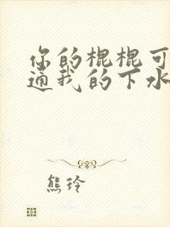 你的棍棍可以通通我的下水