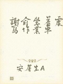 谢俞坐着震动器写作业车