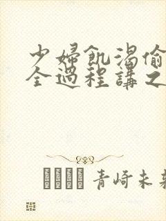 少妇饥渴偷公乱全过程讲之本