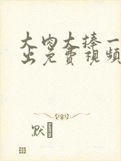 大肉大捧一进一出免费视频