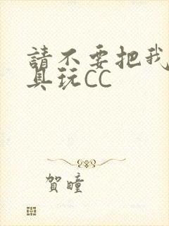 请不要把我当玩具玩CC