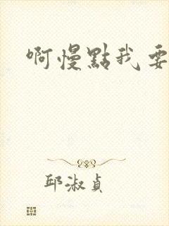啊慢点我要烂了