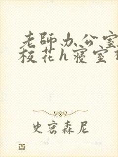 老师办公室狂肉校花h寝室视频
